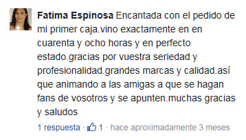 Fatima Espinosa: Encantada con el pedido de mi primer caja. vino exactamente en en cuarenta y ocho horas y en perfecto estado.gracias por vuestra seriedad y profesionalidad.grandes marcas y calidad. así que animando a las amigas a que se hagan fans de vosotros y se apuntes. muchas gracias y saludos.